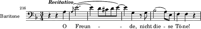 \layout { indent = 2.5\cm }
\relative c' {
\set Staff.instrumentName = #"Baritone"
\set Staff.midiInstrument = #"voice oohs"
\set Score.currentBarNumber = #216
\bar ""
\clef bass
\key d \minor
\time 3/4
\set Score.tempoHideNote = ##t \tempo 4 = 104
r4^\markup { \bold { \italic { Recitativo } } } r a
\grace { a8^( } e'2.)(~
e4 d8 cis d e)~
e4 g,4 r8 g
bes2( a8) e
f4 f r
}
\addlyrics { O Freun -- de, nicht die -- se Tö -- ne! }